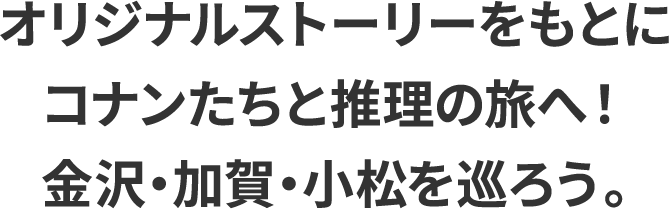 オリジナルストーリーをもとにコナンたちと推理の旅へ！金沢・加賀・小松を巡ろう。