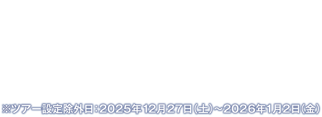 2025年7月1日（火）～2026年1月23日（金）※ツアー設定除外日：2025年12月27日（土）～2026年1月2日（金）