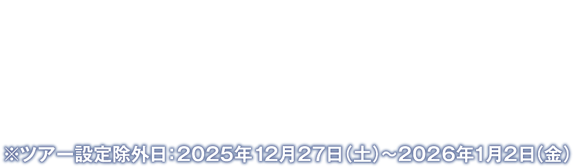 2025年7月1日（火）～2026年1月23日（金）※ツアー設定除外日：2025年12月27日（土）～2026年1月2日（金）